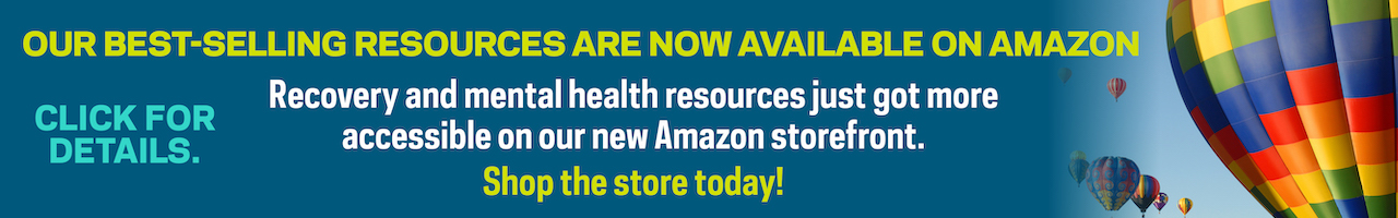 Our best-selling resources are now available on Amazon. Click for details. Recovery and mental health resources just got more accessible on our new Amazon storefront. Shop the store today!