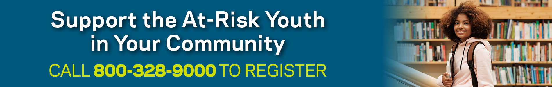Support the At-Risk Youth in Your Community. Call 800-328-9000 to Register