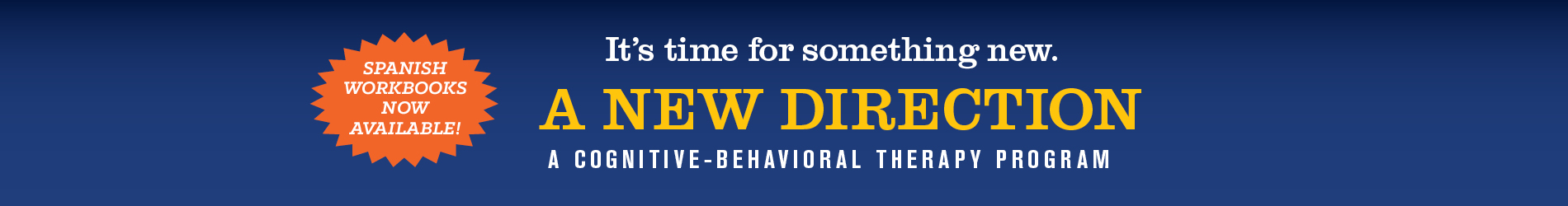 It's time for something new. A new direction. A cognitive-behavioral therapy program. Spanish workbooks now available!